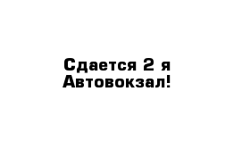 Сдается 2-я Автовокзал!